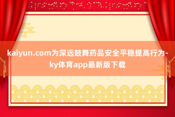 kaiyun.com为深远鼓舞药品安全平稳提高行为-ky体育app最新版下载