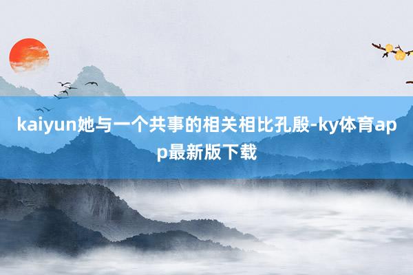 kaiyun她与一个共事的相关相比孔殷-ky体育app最新版下载