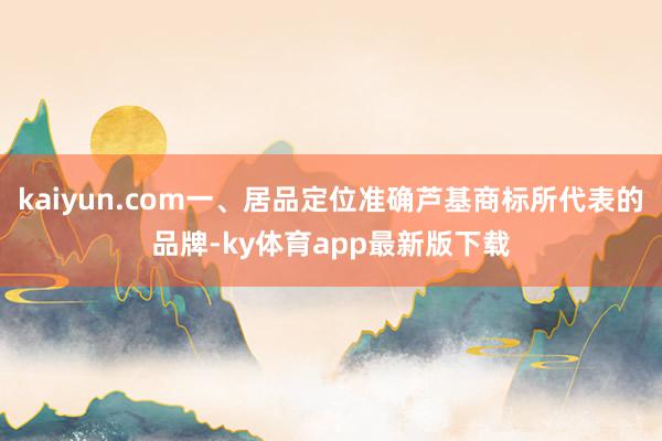 kaiyun.com一、居品定位准确芦基商标所代表的品牌-ky体育app最新版下载