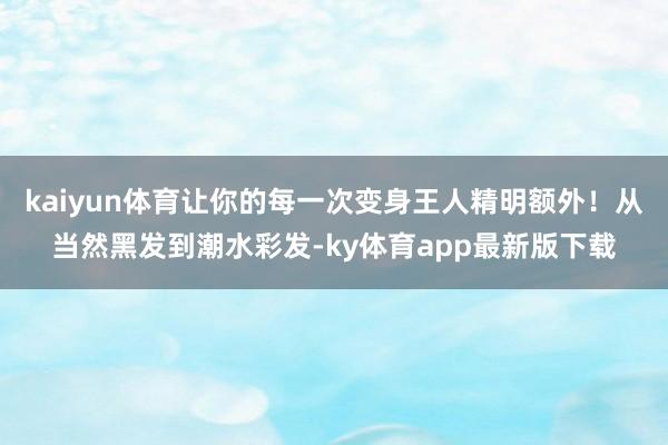 kaiyun体育让你的每一次变身王人精明额外！从当然黑发到潮水彩发-ky体育app最新版下载