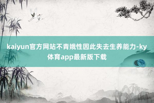 kaiyun官方网站不青娥性因此失去生养能力-ky体育app最新版下载
