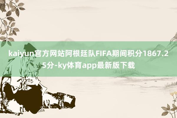 kaiyun官方网站阿根廷队FIFA期间积分1867.25分-ky体育app最新版下载