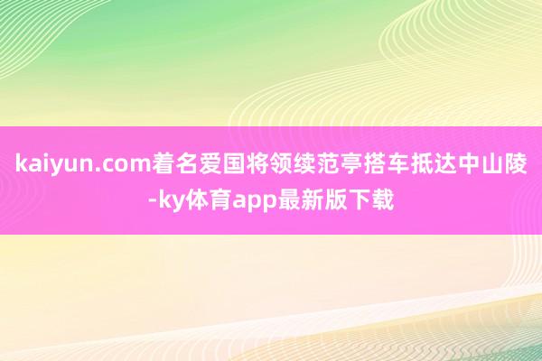 kaiyun.com着名爱国将领续范亭搭车抵达中山陵-ky体育app最新版下载