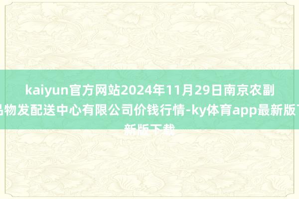 kaiyun官方网站2024年11月29日南京农副居品物发配送中心有限公司价钱行情-ky体育app最新版下载