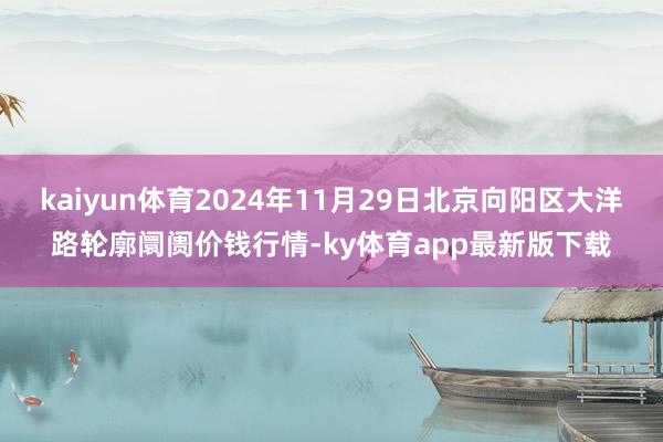 kaiyun体育2024年11月29日北京向阳区大洋路轮廓阛阓价钱行情-ky体育app最新版下载