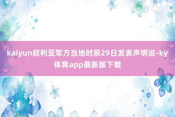 kaiyun叙利亚军方当地时辰29日发表声明说-ky体育app最新版下载
