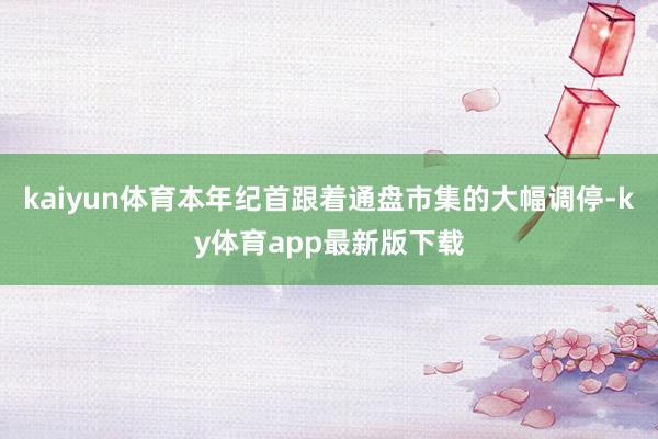 kaiyun体育本年纪首跟着通盘市集的大幅调停-ky体育app最新版下载