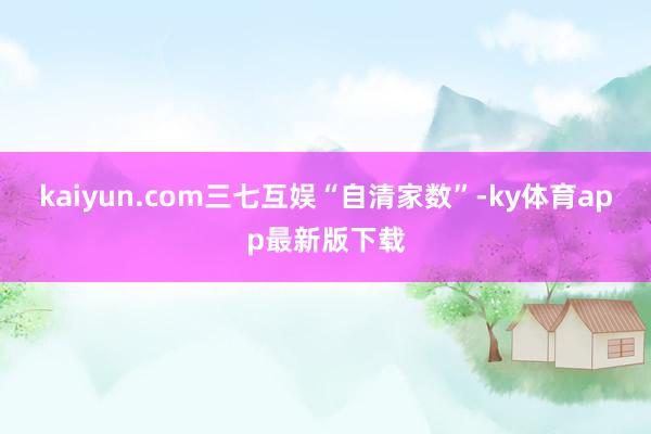 kaiyun.com三七互娱“自清家数”-ky体育app最新版下载