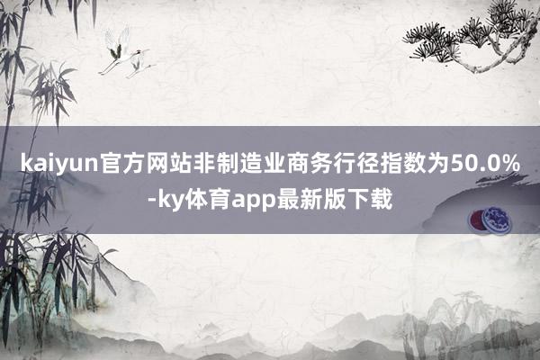 kaiyun官方网站非制造业商务行径指数为50.0%-ky体育app最新版下载