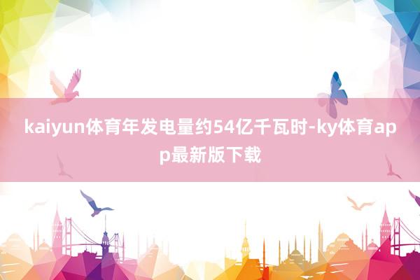 kaiyun体育年发电量约54亿千瓦时-ky体育app最新版下载