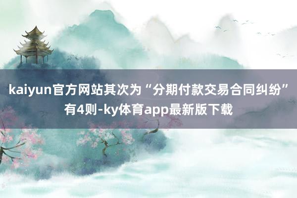 kaiyun官方网站其次为“分期付款交易合同纠纷”有4则-ky体育app最新版下载