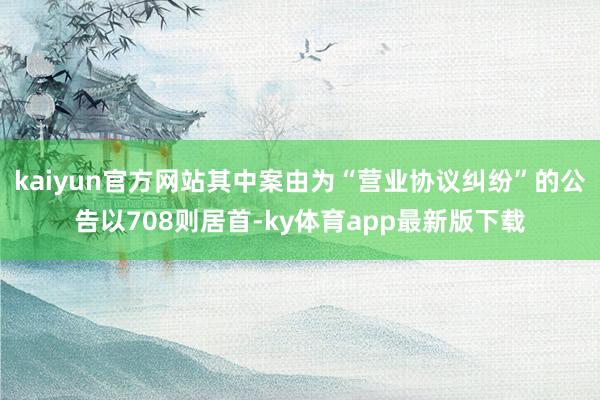 kaiyun官方网站其中案由为“营业协议纠纷”的公告以708则居首-ky体育app最新版下载