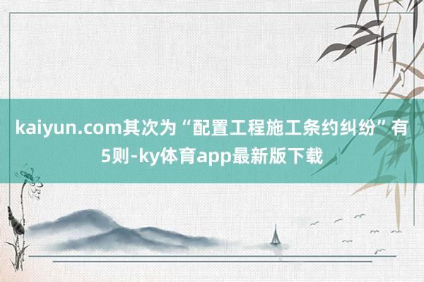 kaiyun.com其次为“配置工程施工条约纠纷”有5则-ky体育app最新版下载