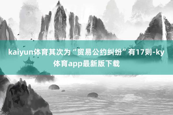 kaiyun体育其次为“贸易公约纠纷”有17则-ky体育app最新版下载