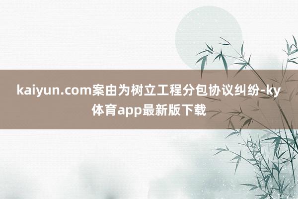 kaiyun.com案由为树立工程分包协议纠纷-ky体育app最新版下载