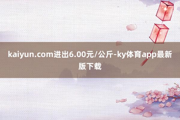 kaiyun.com进出6.00元/公斤-ky体育app最新版下载