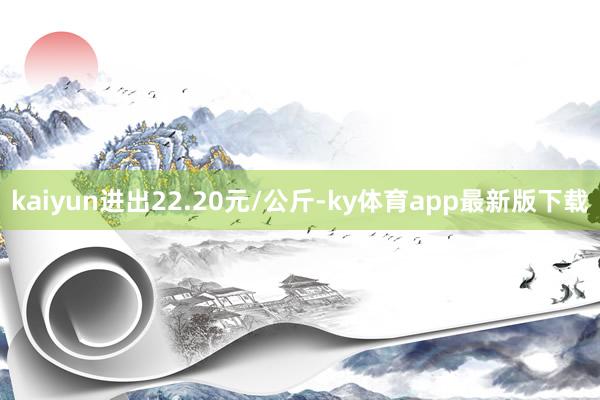 kaiyun进出22.20元/公斤-ky体育app最新版下载