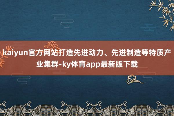 kaiyun官方网站打造先进动力、先进制造等特质产业集群-ky体育app最新版下载