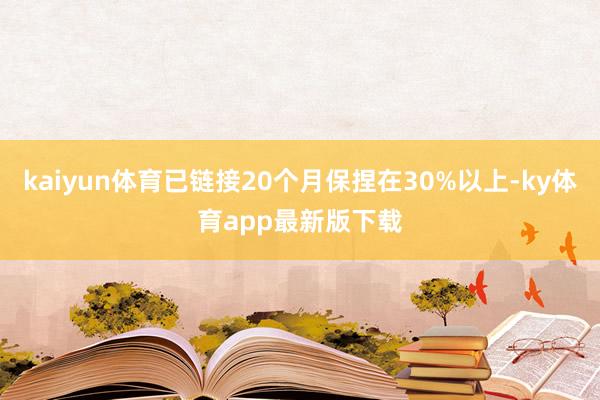 kaiyun体育已链接20个月保捏在30%以上-ky体育app最新版下载