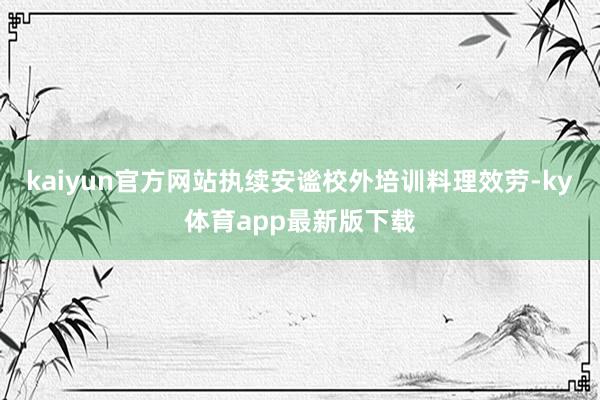 kaiyun官方网站执续安谧校外培训料理效劳-ky体育app最新版下载