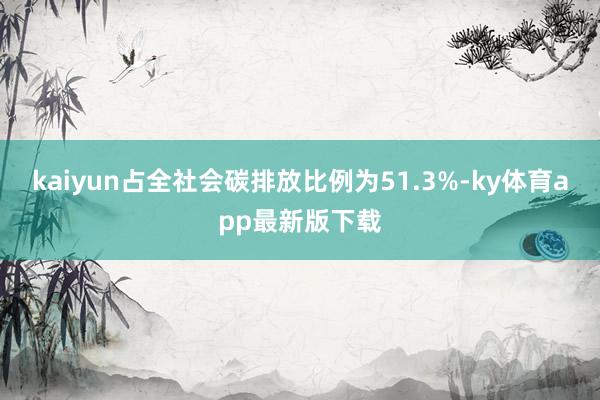 kaiyun占全社会碳排放比例为51.3%-ky体育app最新版下载