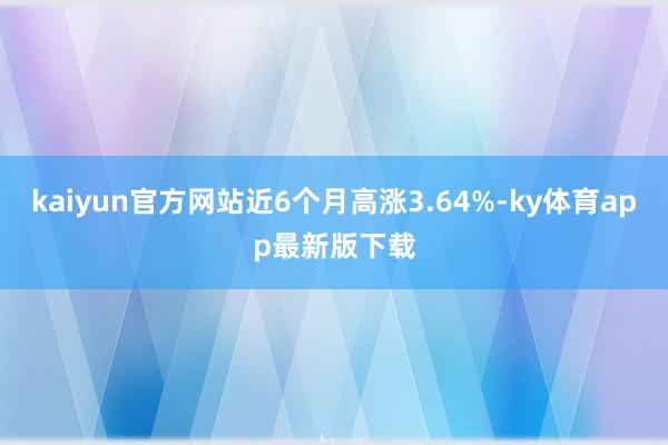 kaiyun官方网站近6个月高涨3.64%-ky体育app最新版下载