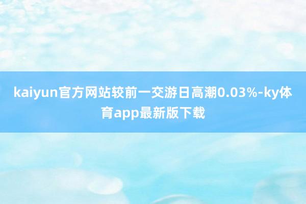 kaiyun官方网站较前一交游日高潮0.03%-ky体育app最新版下载