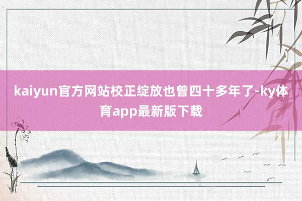 kaiyun官方网站　　校正绽放也曾四十多年了-ky体育app最新版下载