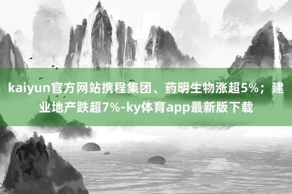 kaiyun官方网站携程集团、药明生物涨超5%；建业地产跌超7%-ky体育app最新版下载