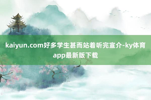 kaiyun.com好多学生甚而站着听完宣介-ky体育app最新版下载