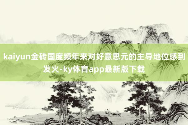 kaiyun金砖国度频年来对好意思元的主导地位感到发火-ky体育app最新版下载