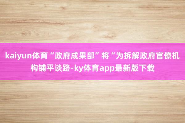 kaiyun体育“政府成果部”将“为拆解政府官僚机构铺平谈路-ky体育app最新版下载