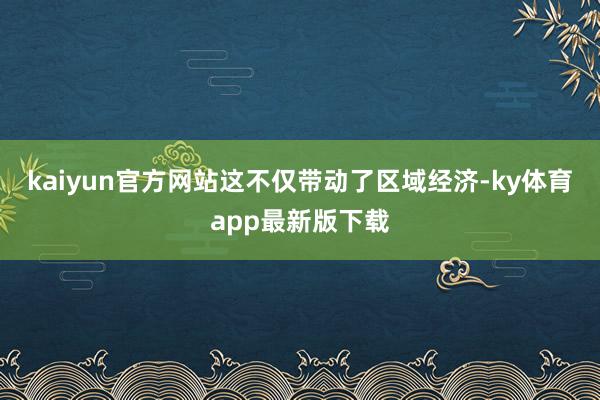 kaiyun官方网站这不仅带动了区域经济-ky体育app最新版下载