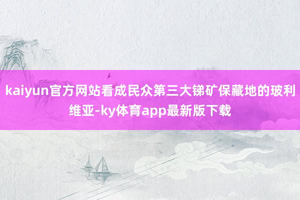 kaiyun官方网站看成民众第三大锑矿保藏地的玻利维亚-ky体育app最新版下载