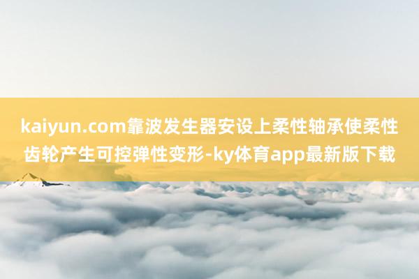 kaiyun.com靠波发生器安设上柔性轴承使柔性齿轮产生可控弹性变形-ky体育app最新版下载