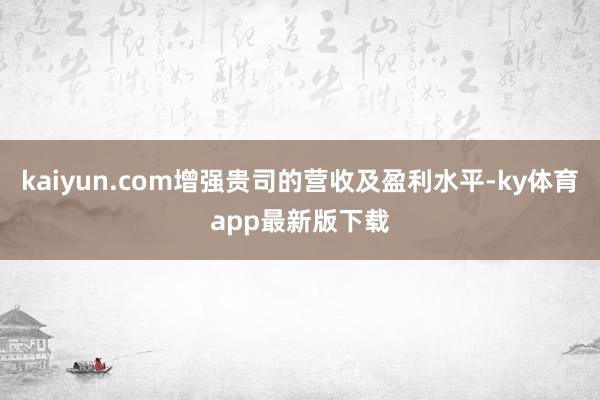 kaiyun.com增强贵司的营收及盈利水平-ky体育app最新版下载