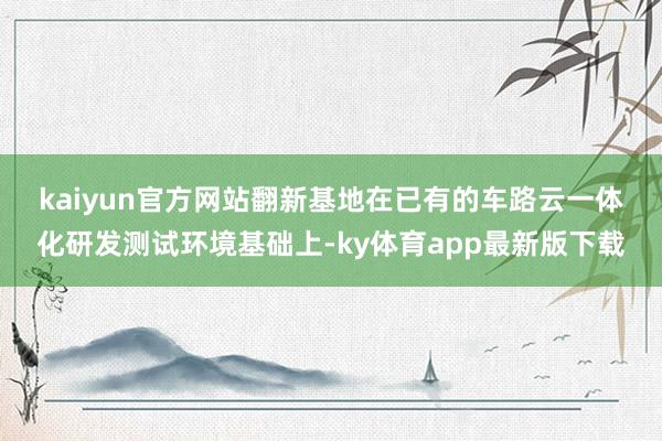 kaiyun官方网站　　翻新基地在已有的车路云一体化研发测试环境基础上-ky体育app最新版下载