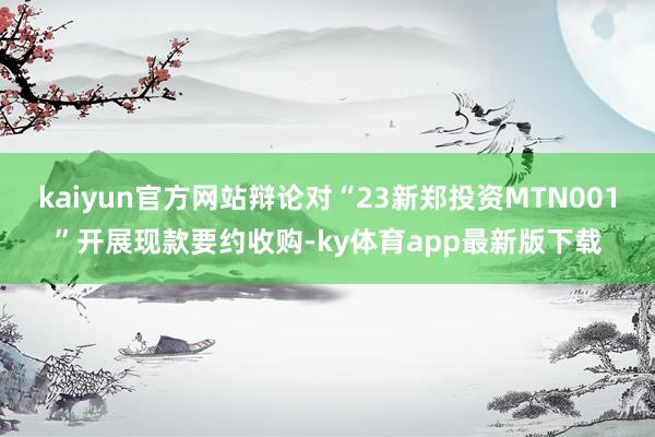 kaiyun官方网站辩论对“23新郑投资MTN001”开展现款要约收购-ky体育app最新版下载