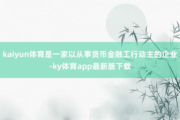 kaiyun体育是一家以从事货币金融工行动主的企业-ky体育app最新版下载