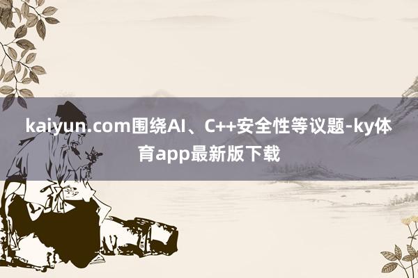 kaiyun.com围绕AI、C++安全性等议题-ky体育app最新版下载
