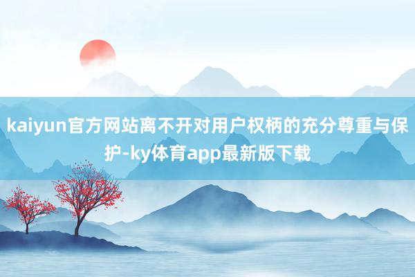 kaiyun官方网站离不开对用户权柄的充分尊重与保护-ky体育app最新版下载