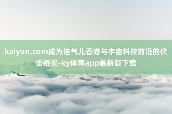 kaiyun.com成为连气儿香港与宇宙科技前沿的伏击桥梁-ky体育app最新版下载