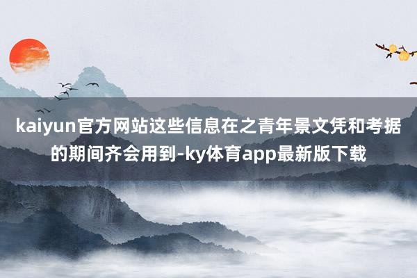 kaiyun官方网站这些信息在之青年景文凭和考据的期间齐会用到-ky体育app最新版下载