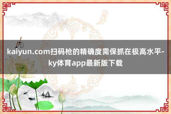 kaiyun.com扫码枪的精确度需保抓在极高水平-ky体育app最新版下载