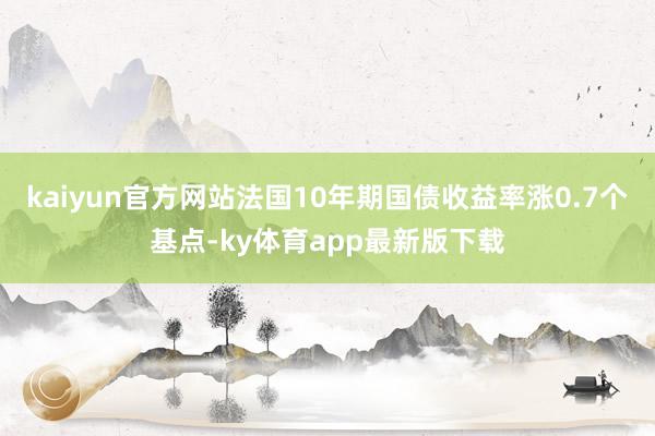 kaiyun官方网站法国10年期国债收益率涨0.7个基点-ky体育app最新版下载