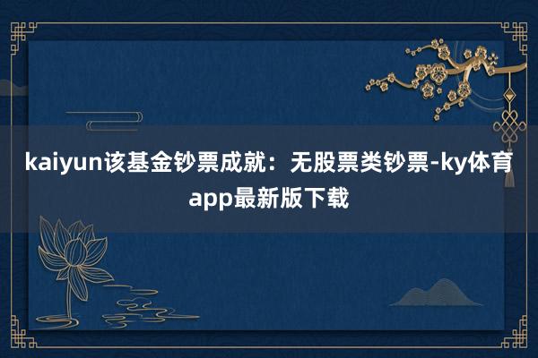 kaiyun该基金钞票成就：无股票类钞票-ky体育app最新版下载