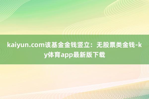 kaiyun.com该基金金钱竖立：无股票类金钱-ky体育app最新版下载