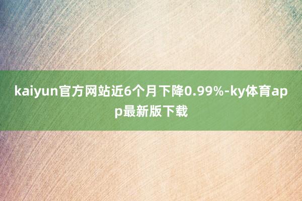 kaiyun官方网站近6个月下降0.99%-ky体育app最新版下载