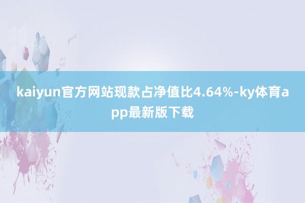 kaiyun官方网站现款占净值比4.64%-ky体育app最新版下载
