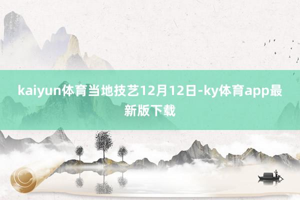 kaiyun体育当地技艺12月12日-ky体育app最新版下载